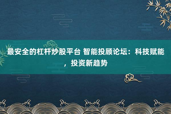 最安全的杠杆炒股平台 智能投顾论坛：科技赋能，投资新趋势