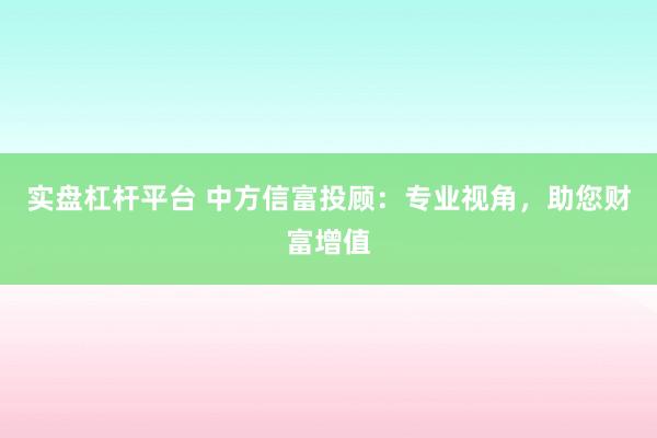 实盘杠杆平台 中方信富投顾：专业视角，助您财富增值