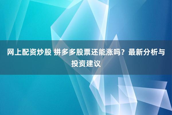 网上配资炒股 拼多多股票还能涨吗？最新分析与投资建议