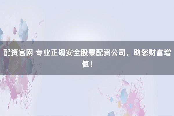 配资官网 专业正规安全股票配资公司，助您财富增值！