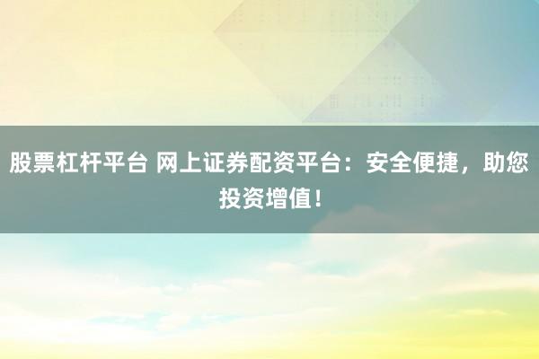 股票杠杆平台 网上证券配资平台：安全便捷，助您投资增值！