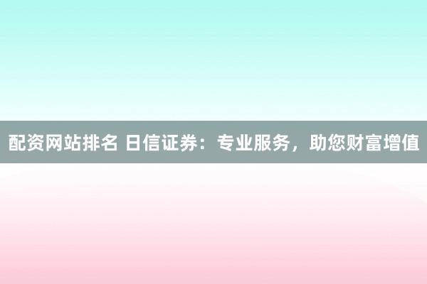 配资网站排名 日信证券：专业服务，助您财富增值