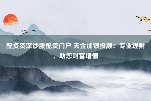 配资资深炒股配资门户 天金加银投顾：专业理财，助您财富增值