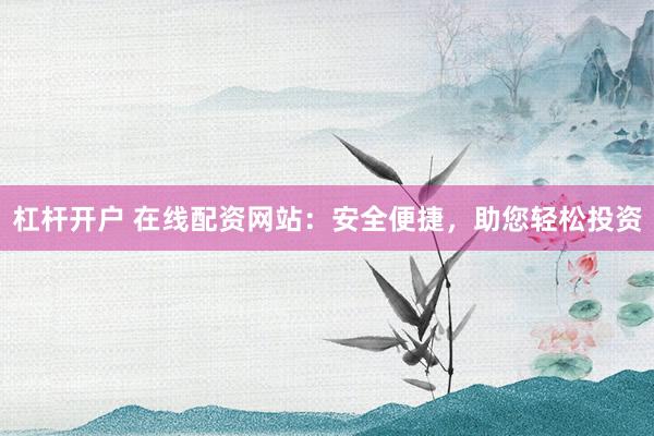 杠杆开户 在线配资网站：安全便捷，助您轻松投资