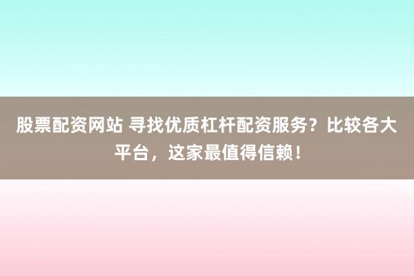 股票配资网站 寻找优质杠杆配资服务？比较各大平台，这家最值得信赖！