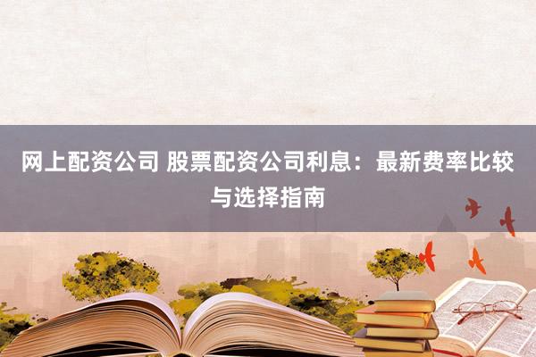 网上配资公司 股票配资公司利息：最新费率比较与选择指南