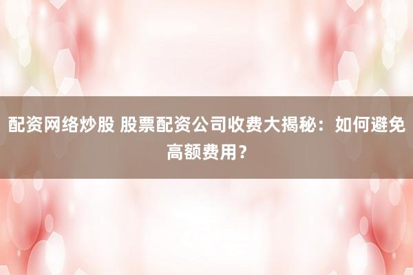 配资网络炒股 股票配资公司收费大揭秘：如何避免高额费用？