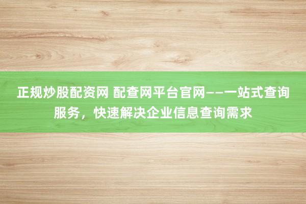 正规炒股配资网 配查网平台官网——一站式查询服务，快速解决企业信息查询需求