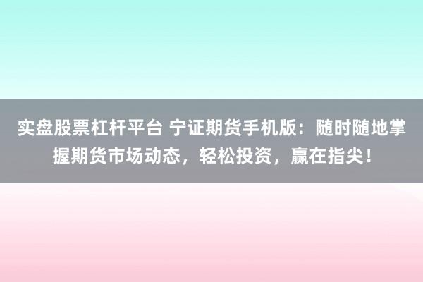 实盘股票杠杆平台 宁证期货手机版：随时随地掌握期货市场动态，轻松投资，赢在指尖！