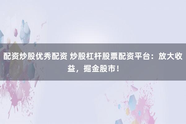 配资炒股优秀配资 炒股杠杆股票配资平台：放大收益，掘金股市！