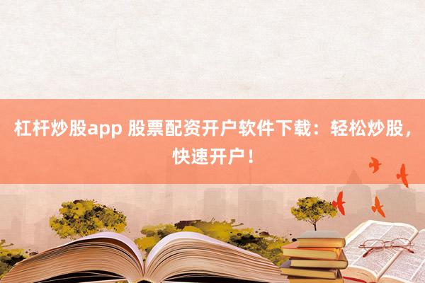 杠杆炒股app 股票配资开户软件下载：轻松炒股，快速开户！