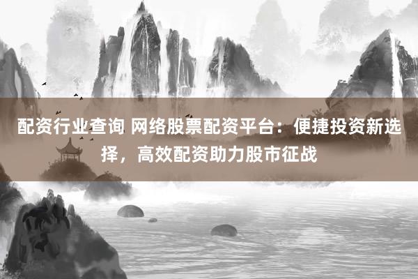 配资行业查询 网络股票配资平台：便捷投资新选择，高效配资助力股市征战