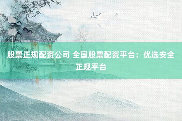 股票正规配资公司 全国股票配资平台：优选安全正规平台