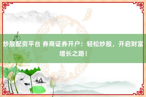 炒股配资平台 券商证券开户：轻松炒股，开启财富增长之路！