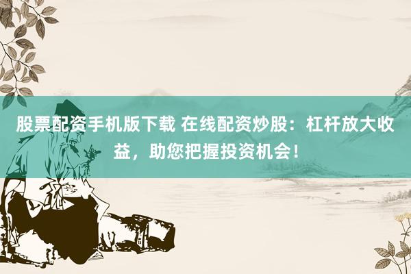 股票配资手机版下载 在线配资炒股：杠杆放大收益，助您把握投资机会！