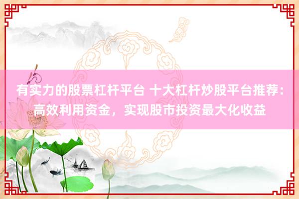 有实力的股票杠杆平台 十大杠杆炒股平台推荐：高效利用资金，实现股市投资最大化收益