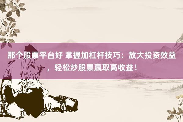 那个股票平台好 掌握加杠杆技巧：放大投资效益，轻松炒股票赢取高收益！