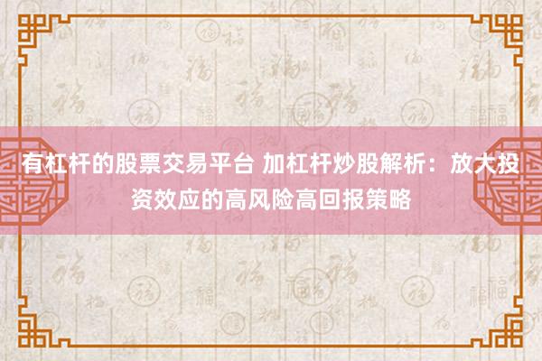 有杠杆的股票交易平台 加杠杆炒股解析：放大投资效应的高风险高回报策略