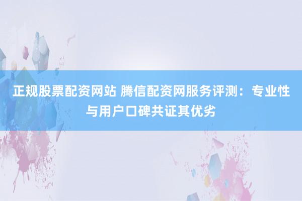 正规股票配资网站 腾信配资网服务评测：专业性与用户口碑共证其优劣