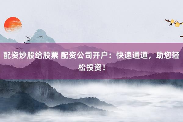 配资炒股给股票 配资公司开户：快速通道，助您轻松投资！