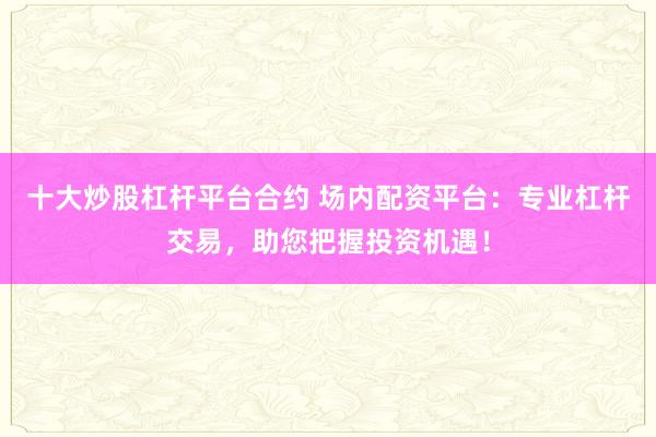 十大炒股杠杆平台合约 场内配资平台：专业杠杆交易，助您把握投资机遇！