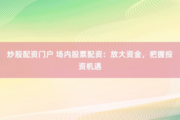 炒股配资门户 场内股票配资：放大资金，把握投资机遇
