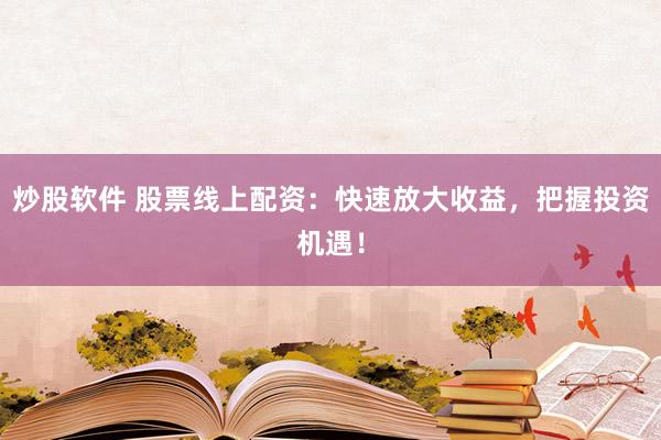 炒股软件 股票线上配资：快速放大收益，把握投资机遇！