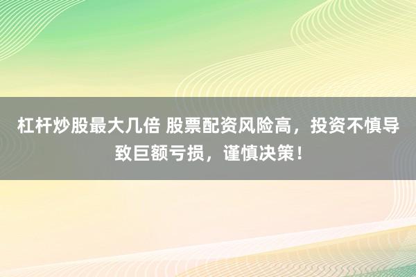 杠杆炒股最大几倍 股票配资风险高，投资不慎导致巨额亏损，谨慎决策！