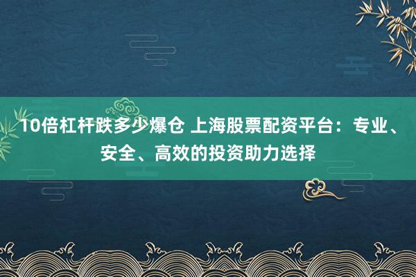 10倍杠杆跌多少爆仓 上海股票配资平台：专业、安全、高效的投资助力选择