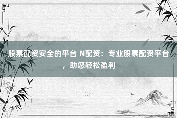 股票配资安全的平台 N配资：专业股票配资平台，助您轻松盈利