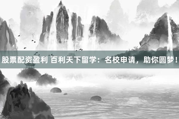 股票配资盈利 百利天下留学：名校申请，助你圆梦！