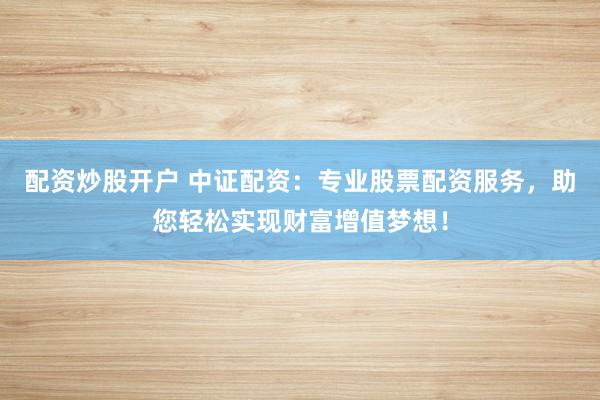 配资炒股开户 中证配资：专业股票配资服务，助您轻松实现财富增值梦想！