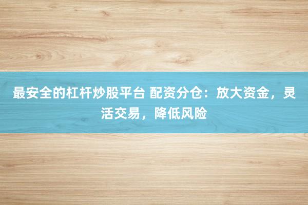 最安全的杠杆炒股平台 配资分仓：放大资金，灵活交易，降低风险