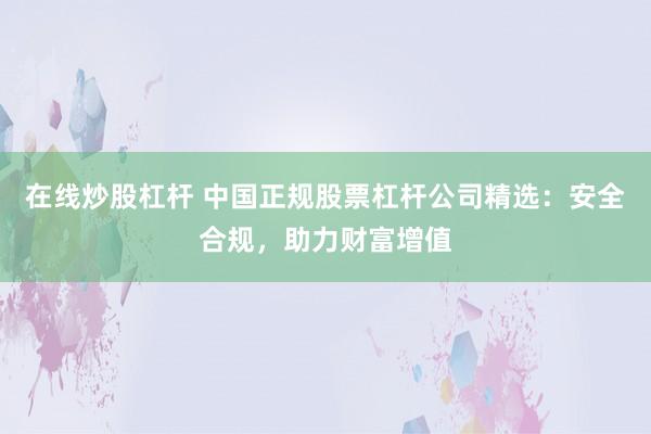 在线炒股杠杆 中国正规股票杠杆公司精选：安全合规，助力财富增值