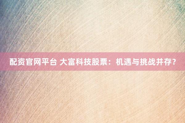 配资官网平台 大富科技股票：机遇与挑战并存？