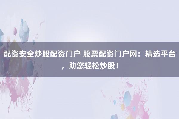 配资安全炒股配资门户 股票配资门户网：精选平台，助您轻松炒股！