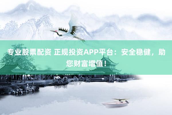 专业股票配资 正规投资APP平台：安全稳健，助您财富增值！