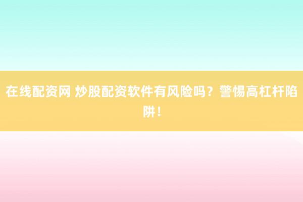 在线配资网 炒股配资软件有风险吗？警惕高杠杆陷阱！