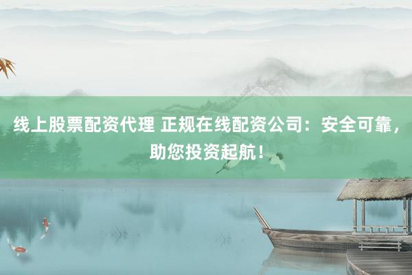 线上股票配资代理 正规在线配资公司：安全可靠，助您投资起航！