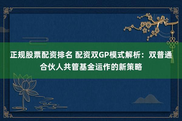 正规股票配资排名 配资双GP模式解析：双普通合伙人共管基金运作的新策略