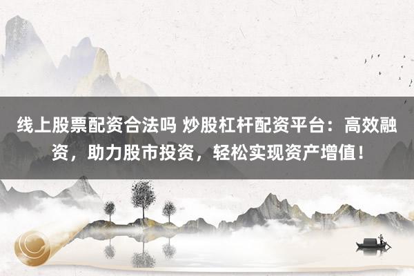 线上股票配资合法吗 炒股杠杆配资平台：高效融资，助力股市投资，轻松实现资产增值！