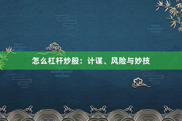 怎么杠杆炒股：计谋、风险与妙技