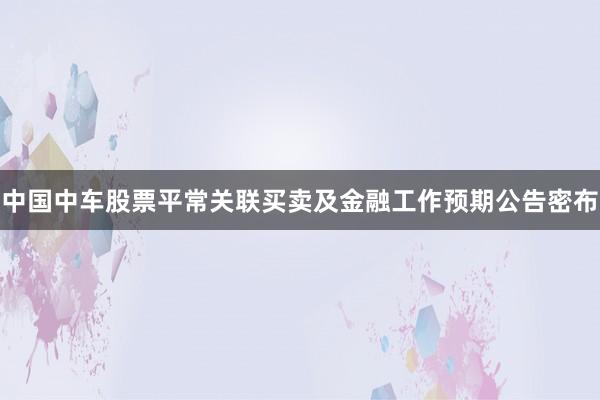 中国中车股票平常关联买卖及金融工作预期公告密布