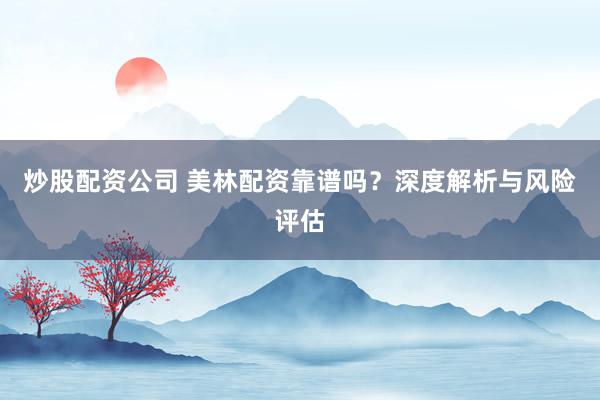 炒股配资公司 美林配资靠谱吗？深度解析与风险评估