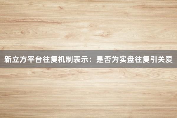 新立方平台往复机制表示：是否为实盘往复引关爱