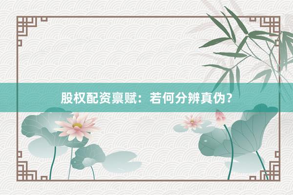 股权配资禀赋：若何分辨真伪？