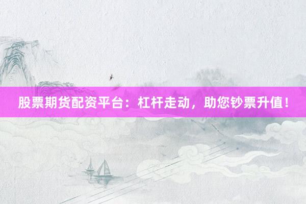 股票期货配资平台：杠杆走动，助您钞票升值！