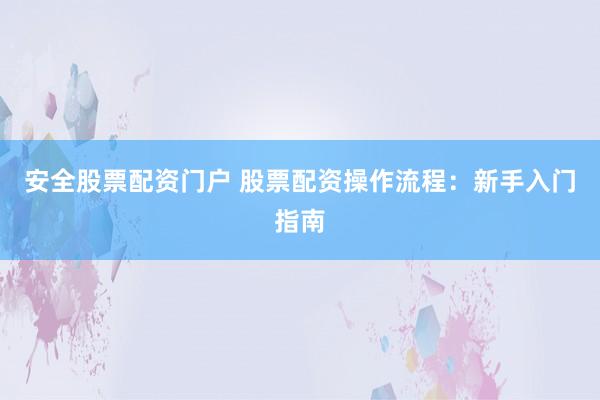 安全股票配资门户 股票配资操作流程：新手入门指南