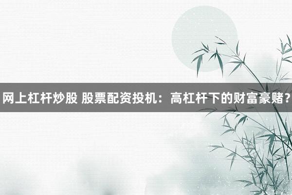 网上杠杆炒股 股票配资投机：高杠杆下的财富豪赌？