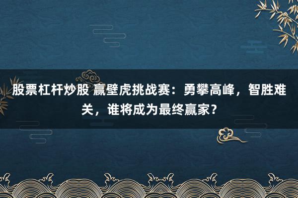 股票杠杆炒股 赢壁虎挑战赛：勇攀高峰，智胜难关，谁将成为最终赢家？